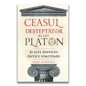 Ceasul desteptator al lui Platon si alte inventii antice uimitoare, James M. Russell