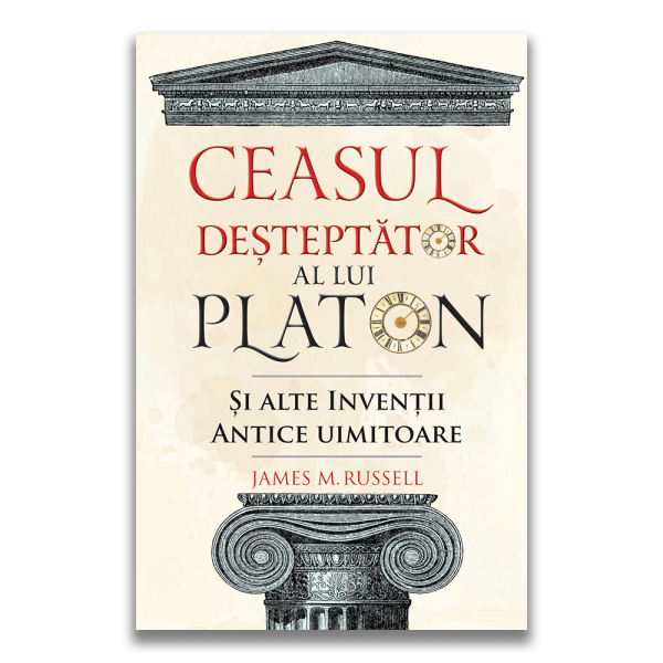 Ceasul desteptator al lui Platon si alte inventii antice uimitoare, James M. Russell